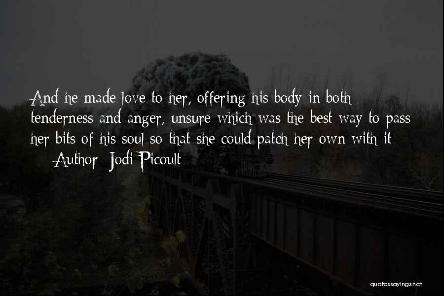 Jodi Picoult Quotes: And He Made Love To Her, Offering His Body In Both Tenderness And Anger, Unsure Which Was The Best Way