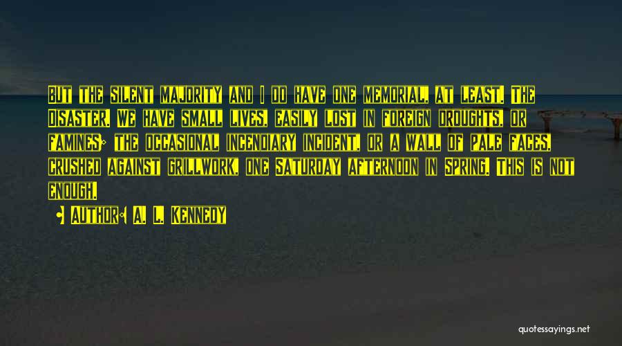 A. L. Kennedy Quotes: But The Silent Majority And I Do Have One Memorial, At Least. The Disaster. We Have Small Lives, Easily Lost