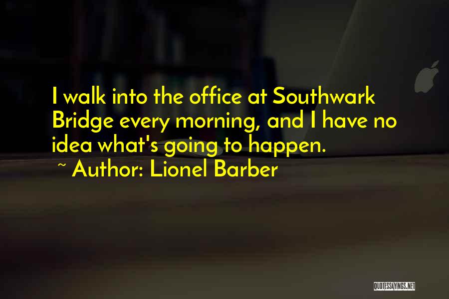 Lionel Barber Quotes: I Walk Into The Office At Southwark Bridge Every Morning, And I Have No Idea What's Going To Happen.
