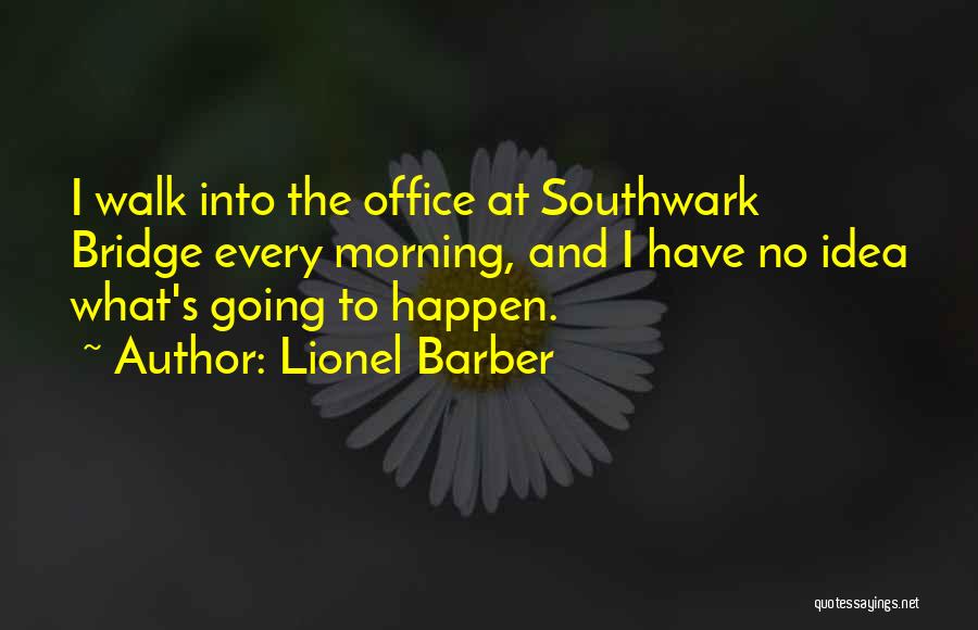 Lionel Barber Quotes: I Walk Into The Office At Southwark Bridge Every Morning, And I Have No Idea What's Going To Happen.