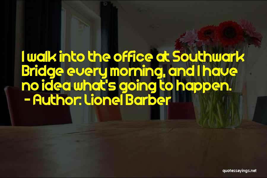 Lionel Barber Quotes: I Walk Into The Office At Southwark Bridge Every Morning, And I Have No Idea What's Going To Happen.