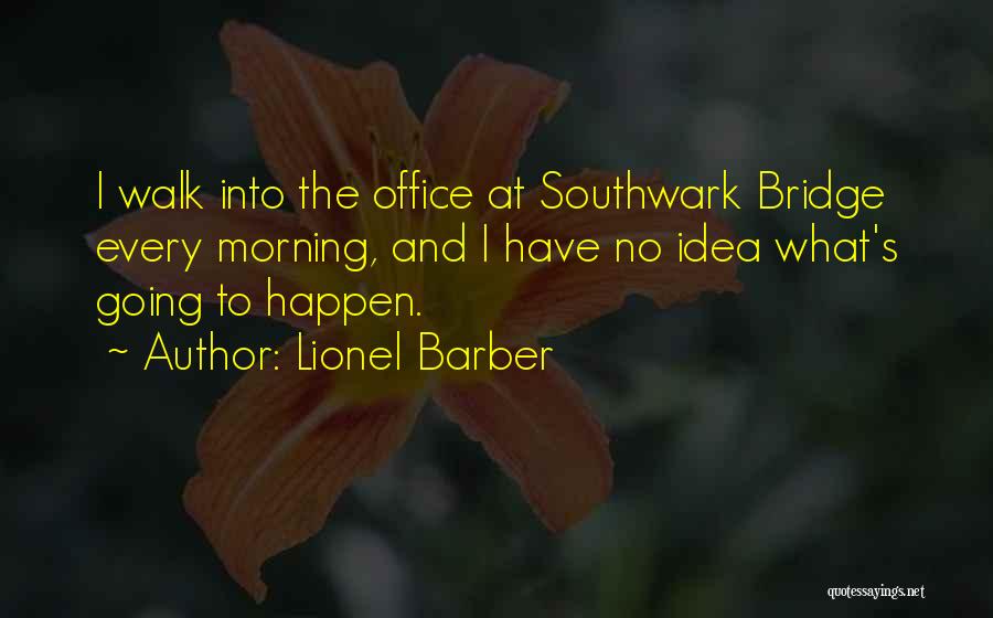 Lionel Barber Quotes: I Walk Into The Office At Southwark Bridge Every Morning, And I Have No Idea What's Going To Happen.