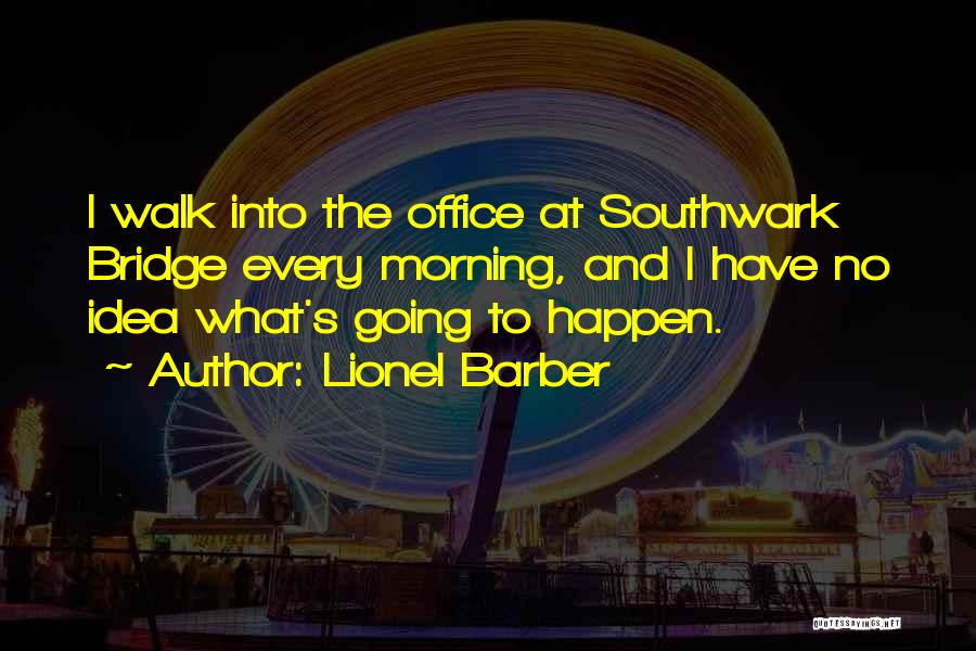 Lionel Barber Quotes: I Walk Into The Office At Southwark Bridge Every Morning, And I Have No Idea What's Going To Happen.