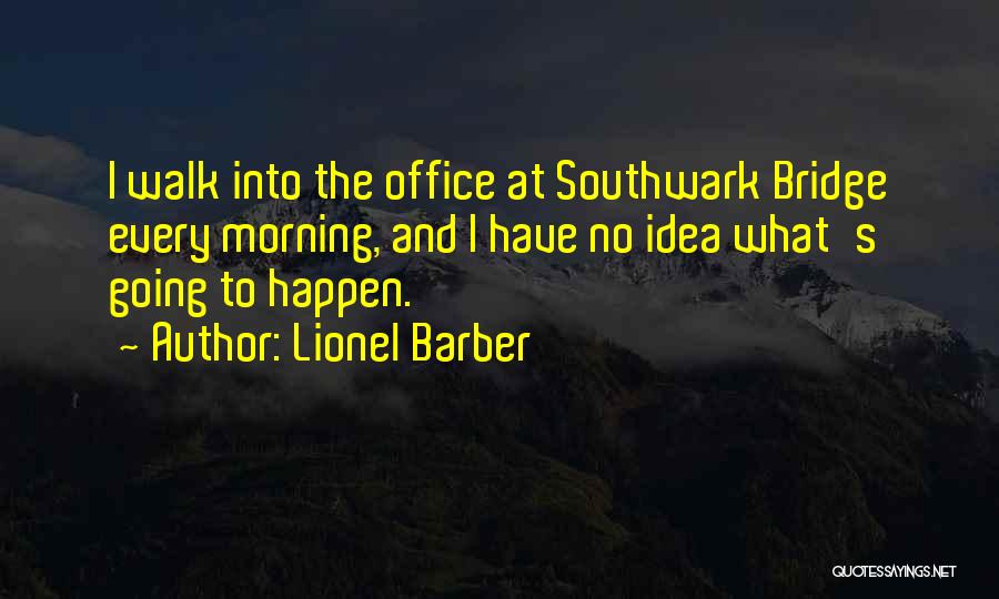Lionel Barber Quotes: I Walk Into The Office At Southwark Bridge Every Morning, And I Have No Idea What's Going To Happen.
