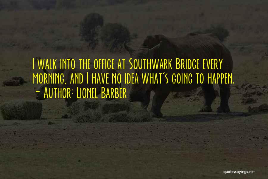 Lionel Barber Quotes: I Walk Into The Office At Southwark Bridge Every Morning, And I Have No Idea What's Going To Happen.