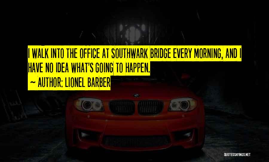 Lionel Barber Quotes: I Walk Into The Office At Southwark Bridge Every Morning, And I Have No Idea What's Going To Happen.