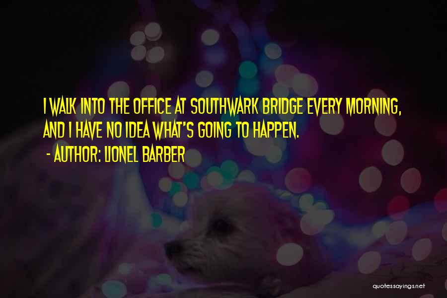 Lionel Barber Quotes: I Walk Into The Office At Southwark Bridge Every Morning, And I Have No Idea What's Going To Happen.