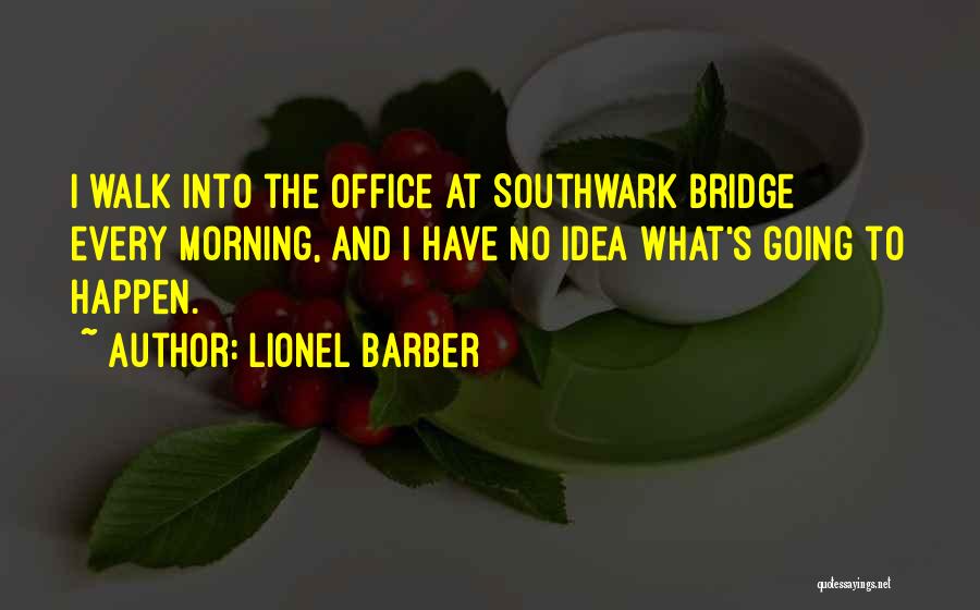Lionel Barber Quotes: I Walk Into The Office At Southwark Bridge Every Morning, And I Have No Idea What's Going To Happen.