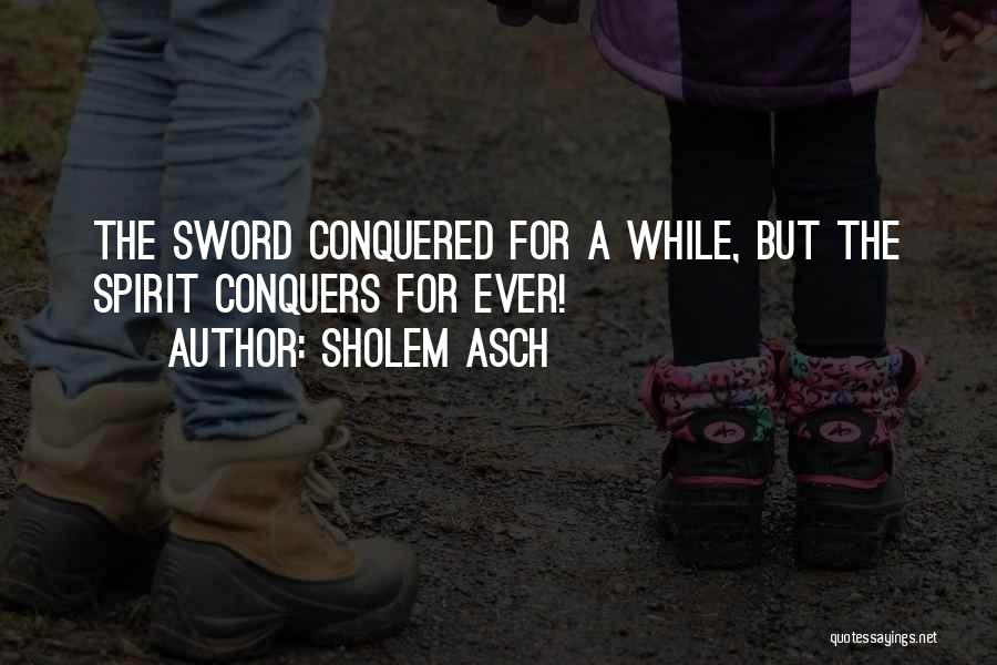 Sholem Asch Quotes: The Sword Conquered For A While, But The Spirit Conquers For Ever!