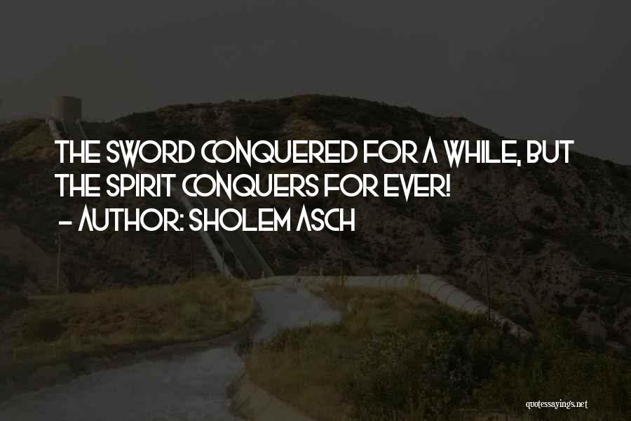 Sholem Asch Quotes: The Sword Conquered For A While, But The Spirit Conquers For Ever!