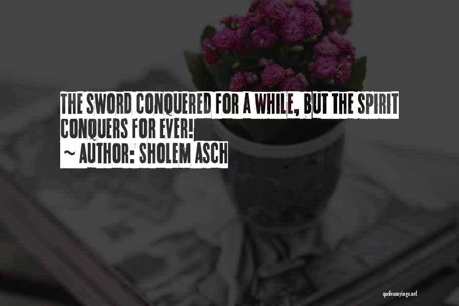 Sholem Asch Quotes: The Sword Conquered For A While, But The Spirit Conquers For Ever!