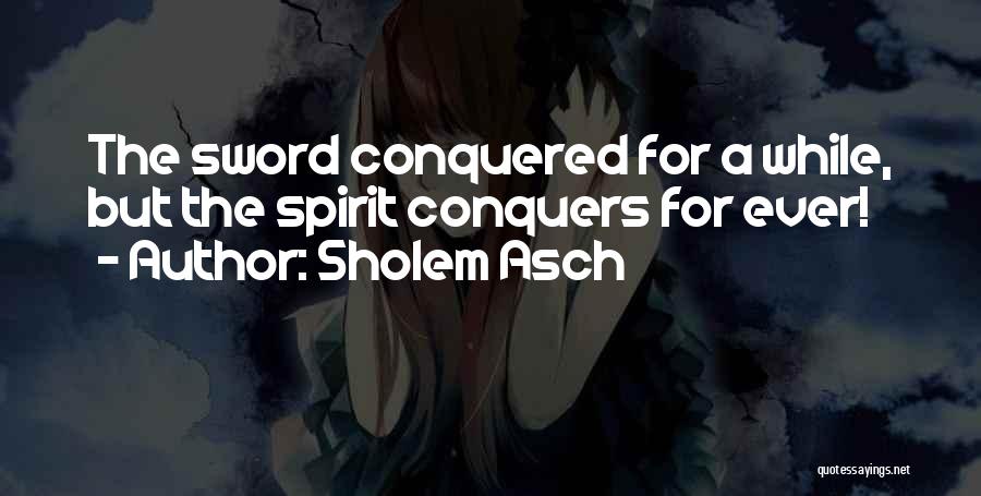 Sholem Asch Quotes: The Sword Conquered For A While, But The Spirit Conquers For Ever!