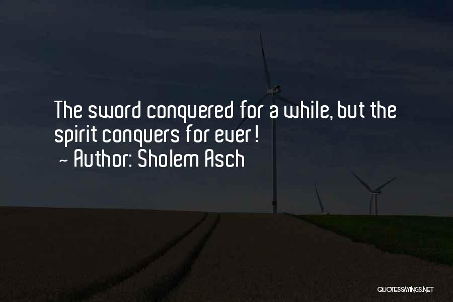 Sholem Asch Quotes: The Sword Conquered For A While, But The Spirit Conquers For Ever!