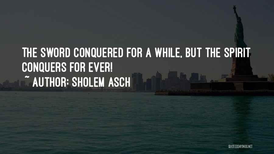 Sholem Asch Quotes: The Sword Conquered For A While, But The Spirit Conquers For Ever!