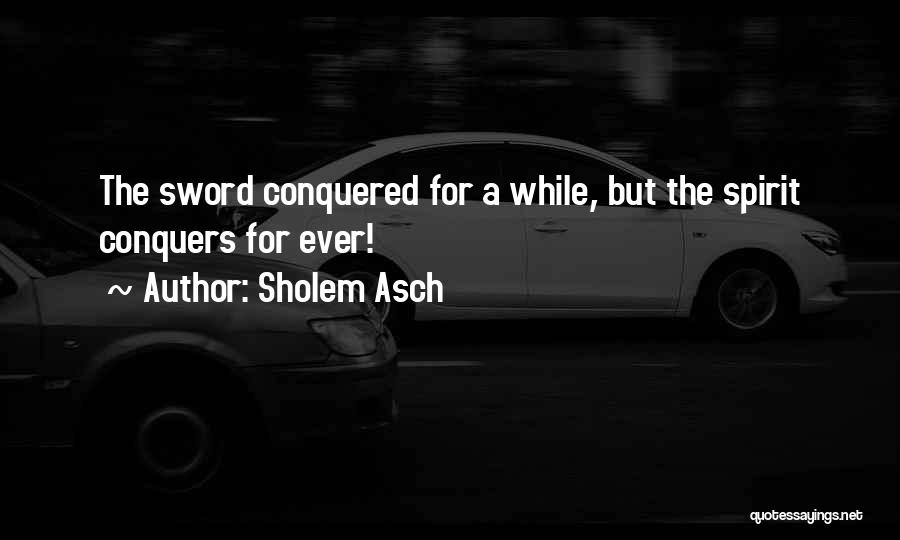 Sholem Asch Quotes: The Sword Conquered For A While, But The Spirit Conquers For Ever!