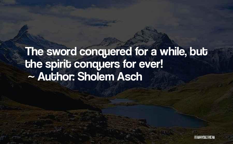 Sholem Asch Quotes: The Sword Conquered For A While, But The Spirit Conquers For Ever!