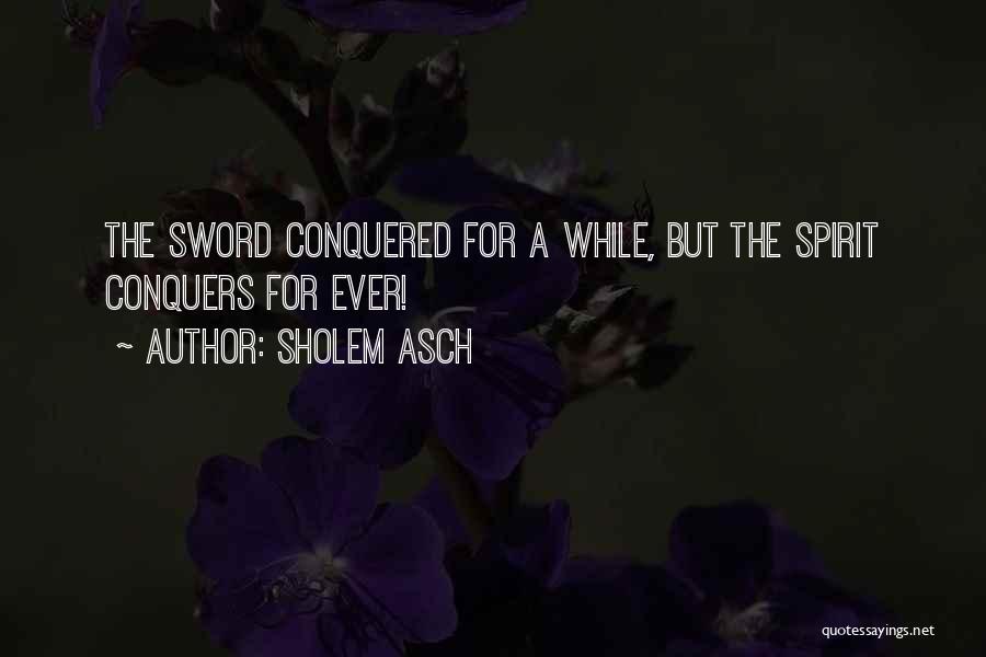 Sholem Asch Quotes: The Sword Conquered For A While, But The Spirit Conquers For Ever!