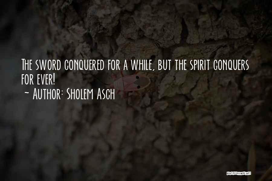 Sholem Asch Quotes: The Sword Conquered For A While, But The Spirit Conquers For Ever!