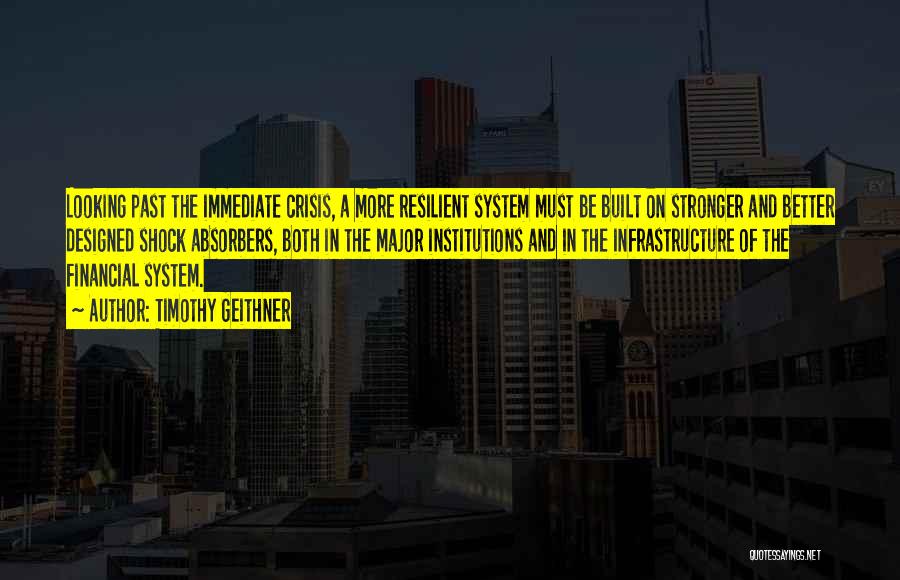 Timothy Geithner Quotes: Looking Past The Immediate Crisis, A More Resilient System Must Be Built On Stronger And Better Designed Shock Absorbers, Both