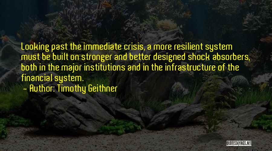 Timothy Geithner Quotes: Looking Past The Immediate Crisis, A More Resilient System Must Be Built On Stronger And Better Designed Shock Absorbers, Both