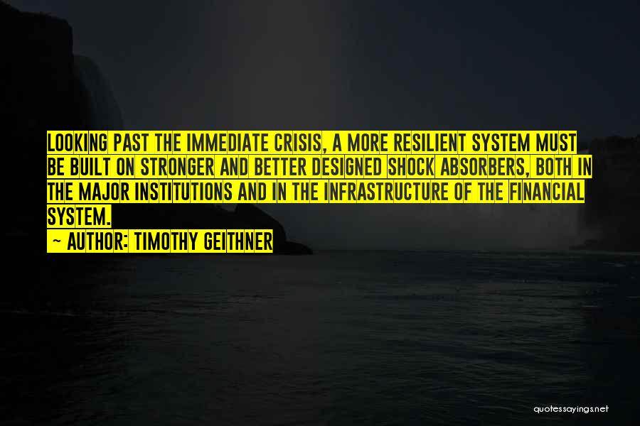 Timothy Geithner Quotes: Looking Past The Immediate Crisis, A More Resilient System Must Be Built On Stronger And Better Designed Shock Absorbers, Both