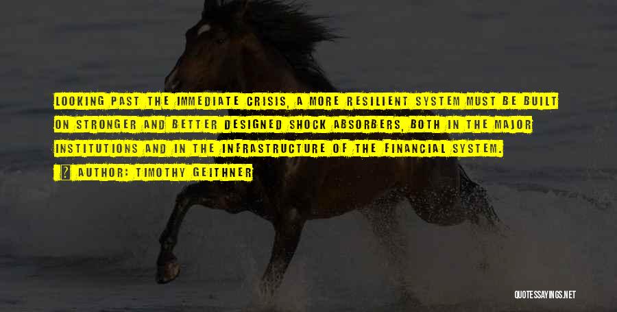 Timothy Geithner Quotes: Looking Past The Immediate Crisis, A More Resilient System Must Be Built On Stronger And Better Designed Shock Absorbers, Both