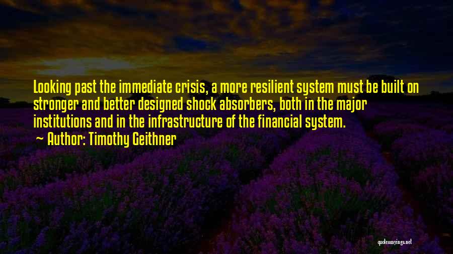 Timothy Geithner Quotes: Looking Past The Immediate Crisis, A More Resilient System Must Be Built On Stronger And Better Designed Shock Absorbers, Both