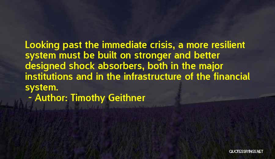 Timothy Geithner Quotes: Looking Past The Immediate Crisis, A More Resilient System Must Be Built On Stronger And Better Designed Shock Absorbers, Both