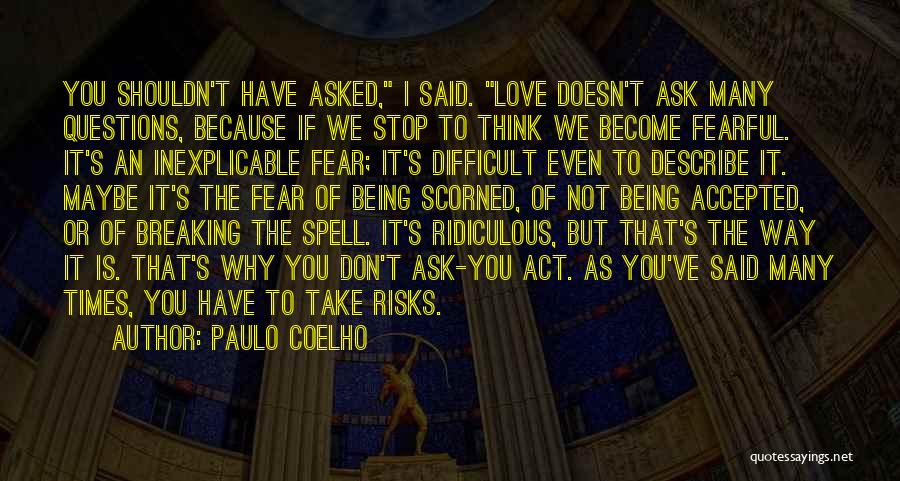 Paulo Coelho Quotes: You Shouldn't Have Asked, I Said. Love Doesn't Ask Many Questions, Because If We Stop To Think We Become Fearful.