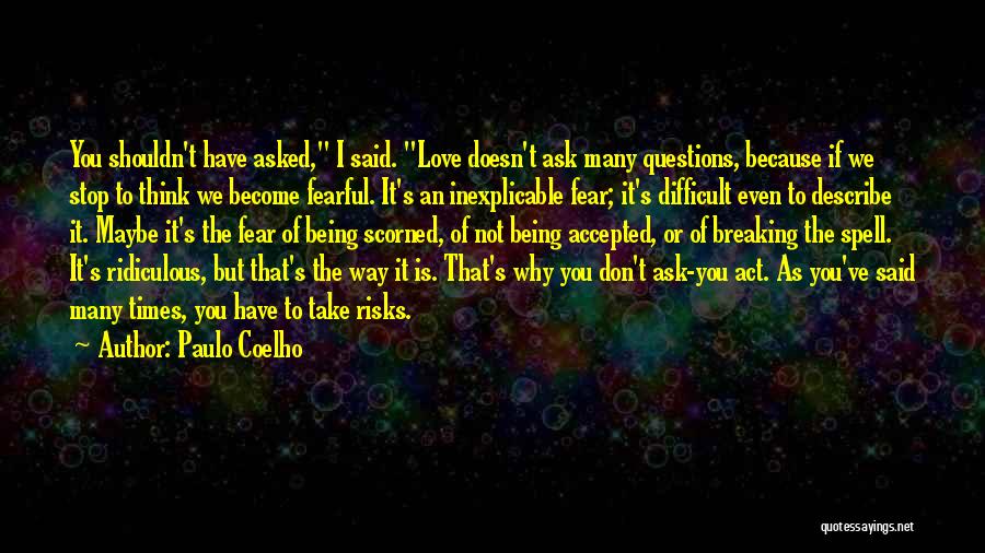 Paulo Coelho Quotes: You Shouldn't Have Asked, I Said. Love Doesn't Ask Many Questions, Because If We Stop To Think We Become Fearful.