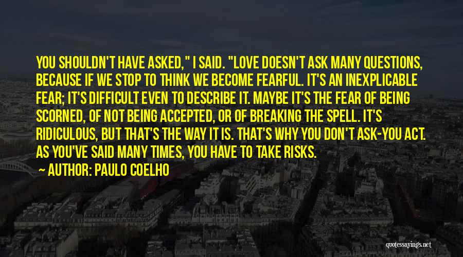 Paulo Coelho Quotes: You Shouldn't Have Asked, I Said. Love Doesn't Ask Many Questions, Because If We Stop To Think We Become Fearful.