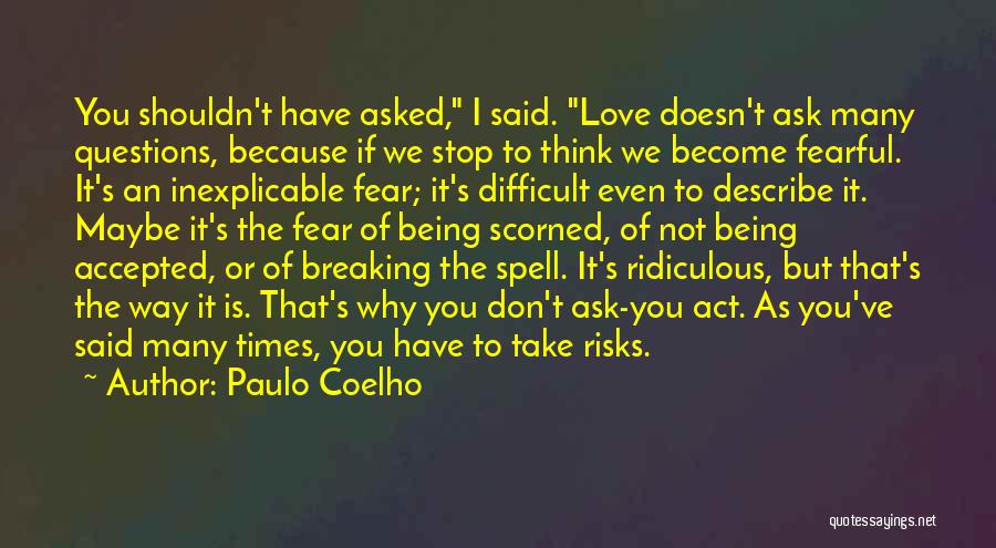 Paulo Coelho Quotes: You Shouldn't Have Asked, I Said. Love Doesn't Ask Many Questions, Because If We Stop To Think We Become Fearful.