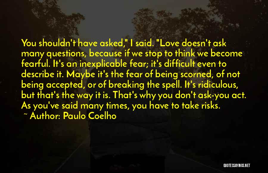 Paulo Coelho Quotes: You Shouldn't Have Asked, I Said. Love Doesn't Ask Many Questions, Because If We Stop To Think We Become Fearful.