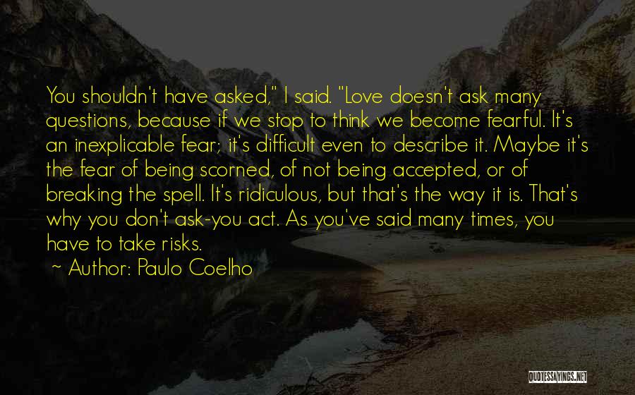 Paulo Coelho Quotes: You Shouldn't Have Asked, I Said. Love Doesn't Ask Many Questions, Because If We Stop To Think We Become Fearful.