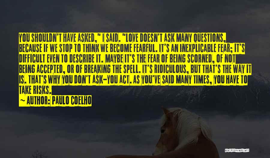 Paulo Coelho Quotes: You Shouldn't Have Asked, I Said. Love Doesn't Ask Many Questions, Because If We Stop To Think We Become Fearful.