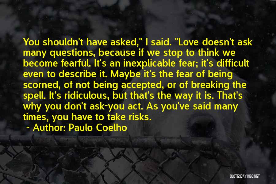 Paulo Coelho Quotes: You Shouldn't Have Asked, I Said. Love Doesn't Ask Many Questions, Because If We Stop To Think We Become Fearful.