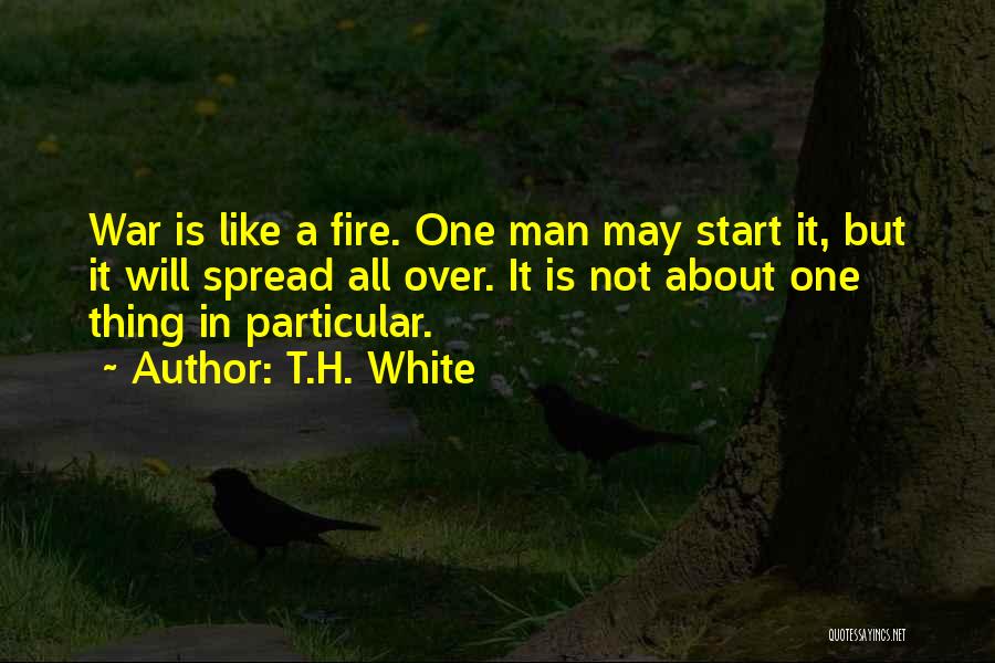 T.H. White Quotes: War Is Like A Fire. One Man May Start It, But It Will Spread All Over. It Is Not About