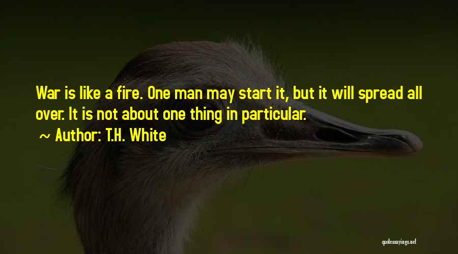 T.H. White Quotes: War Is Like A Fire. One Man May Start It, But It Will Spread All Over. It Is Not About