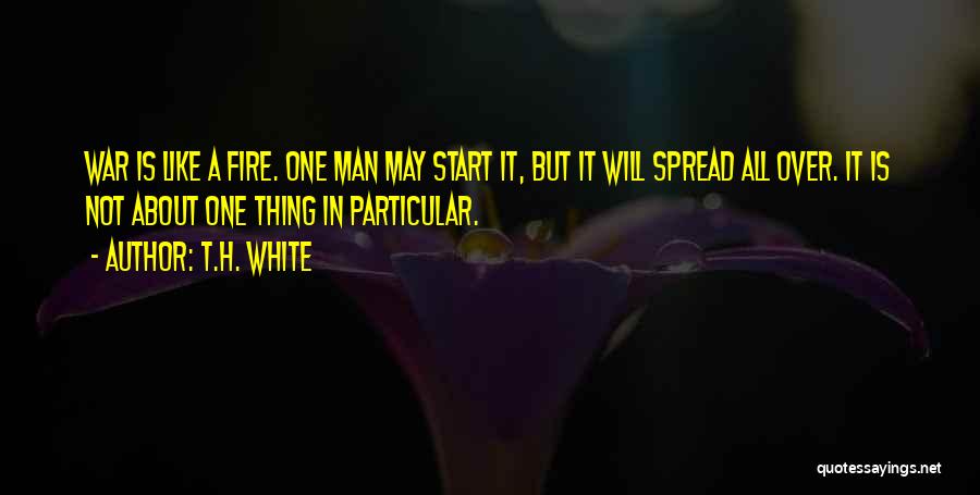 T.H. White Quotes: War Is Like A Fire. One Man May Start It, But It Will Spread All Over. It Is Not About
