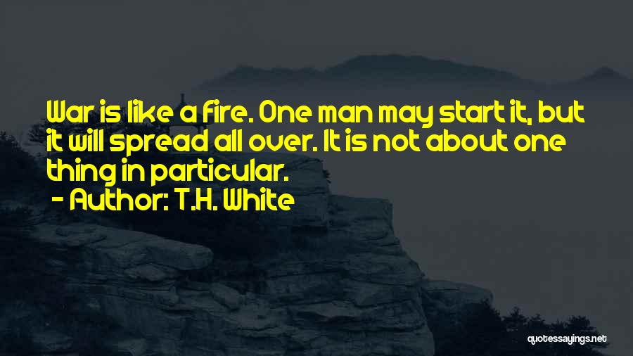 T.H. White Quotes: War Is Like A Fire. One Man May Start It, But It Will Spread All Over. It Is Not About