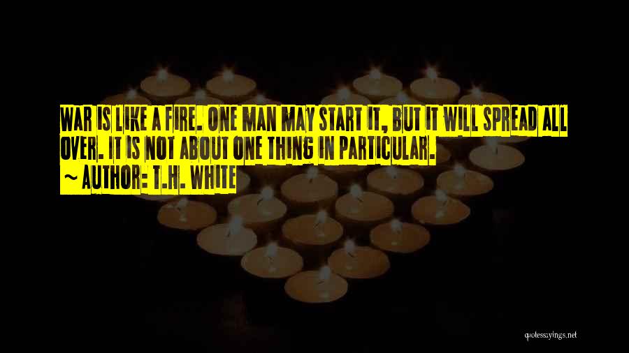 T.H. White Quotes: War Is Like A Fire. One Man May Start It, But It Will Spread All Over. It Is Not About