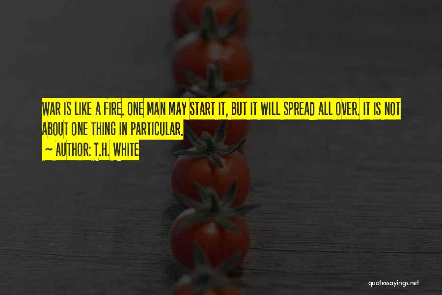 T.H. White Quotes: War Is Like A Fire. One Man May Start It, But It Will Spread All Over. It Is Not About