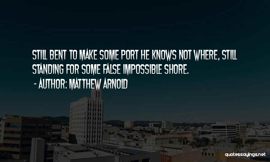 Matthew Arnold Quotes: Still Bent To Make Some Port He Knows Not Where, Still Standing For Some False Impossible Shore.