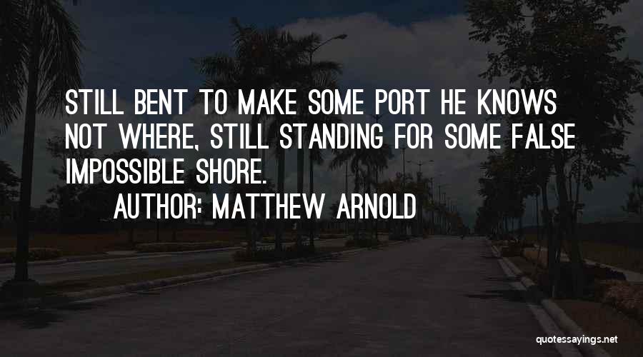 Matthew Arnold Quotes: Still Bent To Make Some Port He Knows Not Where, Still Standing For Some False Impossible Shore.