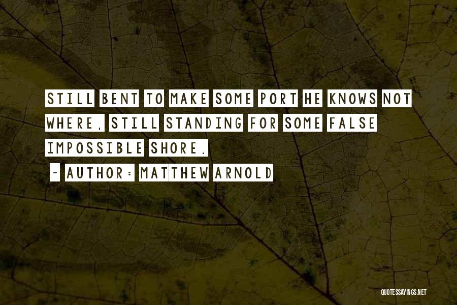 Matthew Arnold Quotes: Still Bent To Make Some Port He Knows Not Where, Still Standing For Some False Impossible Shore.