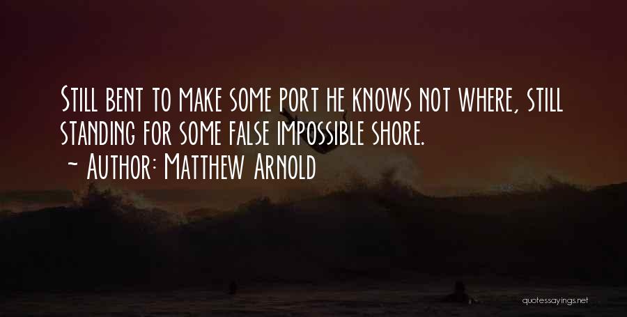 Matthew Arnold Quotes: Still Bent To Make Some Port He Knows Not Where, Still Standing For Some False Impossible Shore.