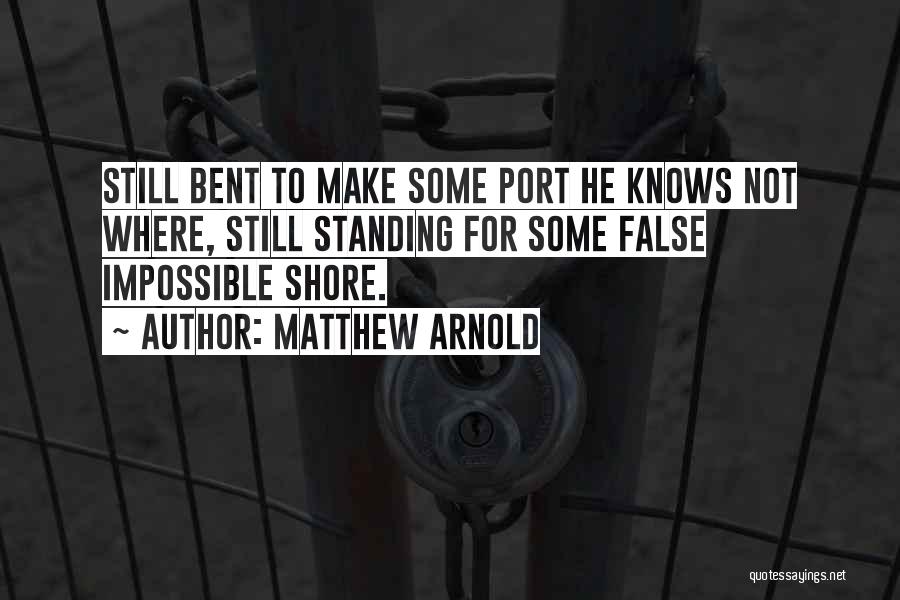 Matthew Arnold Quotes: Still Bent To Make Some Port He Knows Not Where, Still Standing For Some False Impossible Shore.