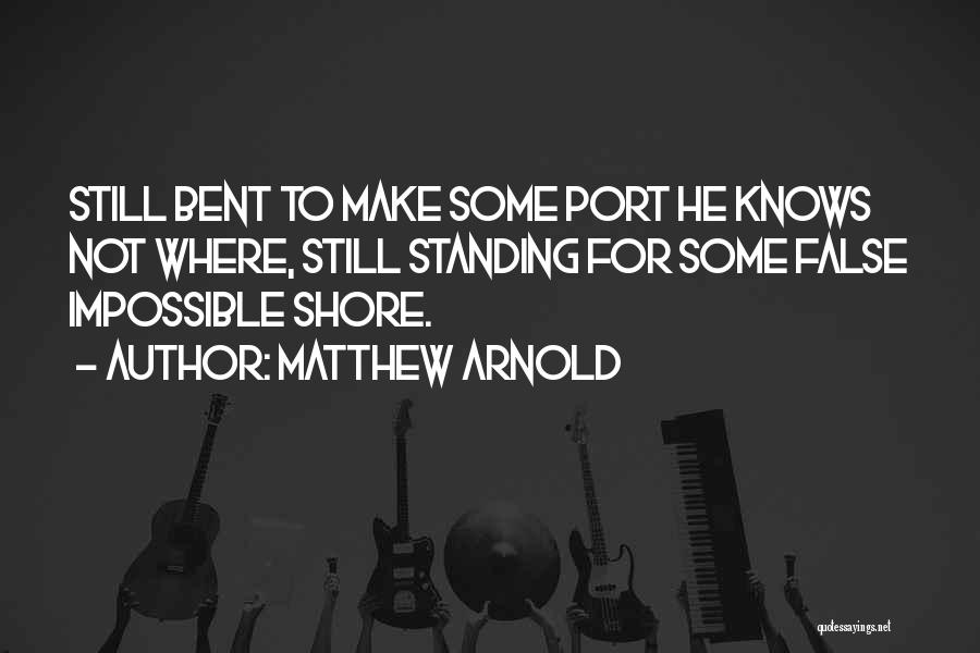 Matthew Arnold Quotes: Still Bent To Make Some Port He Knows Not Where, Still Standing For Some False Impossible Shore.