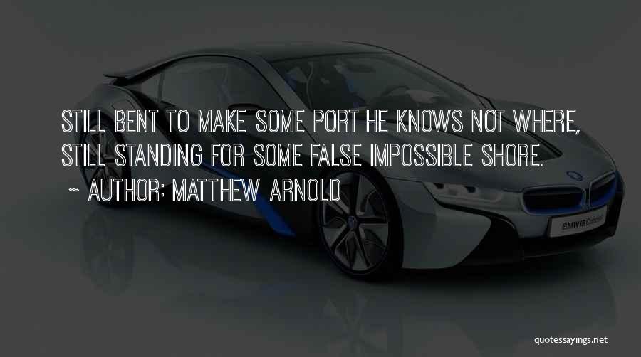 Matthew Arnold Quotes: Still Bent To Make Some Port He Knows Not Where, Still Standing For Some False Impossible Shore.