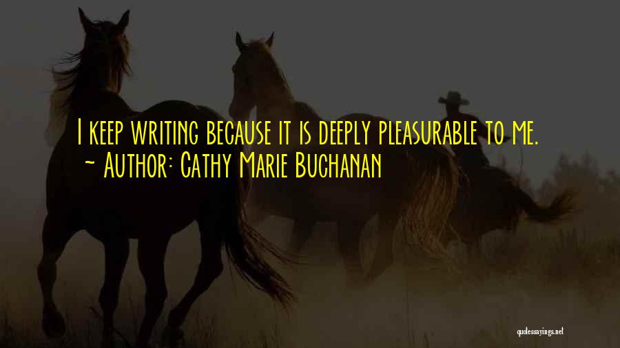 Cathy Marie Buchanan Quotes: I Keep Writing Because It Is Deeply Pleasurable To Me.